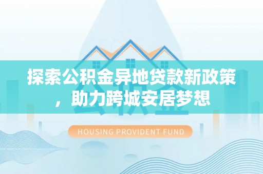 双柏探索公积金异地贷款新政策，助力跨城安居梦想