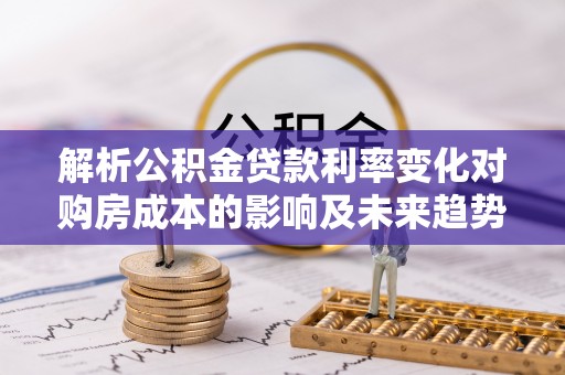 双柏解析公积金贷款利率变化对购房成本的影响及未来趋势