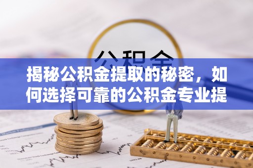 双柏揭秘公积金提取的秘密，如何选择可靠的公积金专业提取代办服务