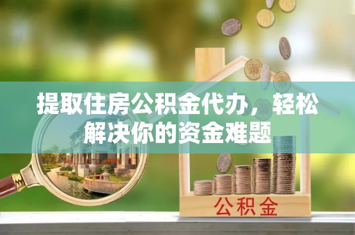双柏提取住房公积金代办，轻松解决你的资金难题