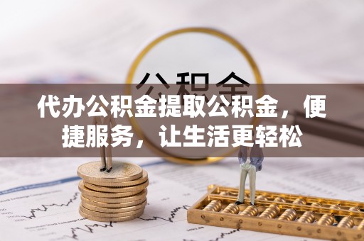 双柏代办公积金提取公积金，便捷服务，让生活更轻松