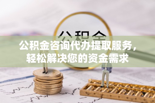双柏公积金咨询代办提取服务，轻松解决您的资金需求