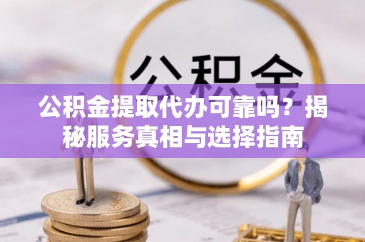 双柏公积金提取代办可靠吗？揭秘服务真相与选择指南