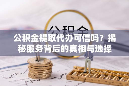 双柏公积金提取代办可信吗？揭秘服务背后的真相与选择