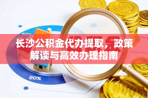 双柏长沙公积金代办提取，政策解读与高效办理指南