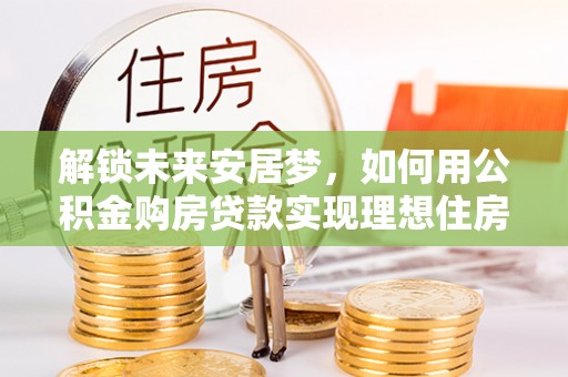 双柏解锁未来安居梦，如何用公积金购房贷款实现理想住房计划