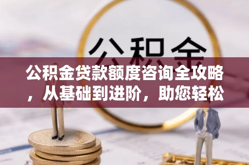 双柏公积金贷款额度咨询全攻略，从基础到进阶，助您轻松掌握关键要点
