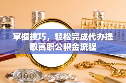 双柏掌握技巧，轻松完成代办提取离职公积金流程