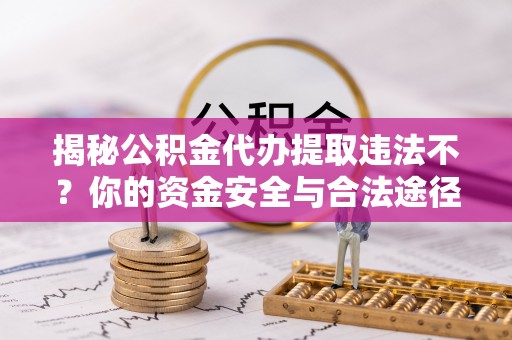 双柏揭秘公积金代办提取违法不？你的资金安全与合法途径解析