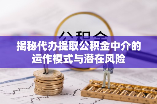 双柏揭秘代办提取公积金中介的运作模式与潜在风险
