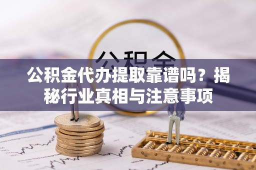 双柏公积金代办提取靠谱吗？揭秘行业真相与注意事项