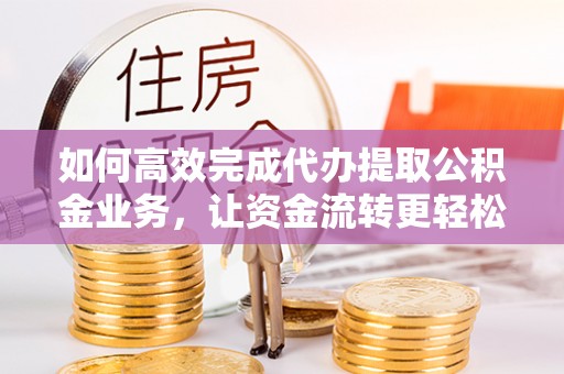 双柏如何高效完成代办提取公积金业务，让资金流转更轻松