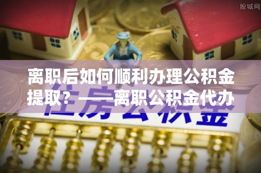双柏离职后如何顺利办理公积金提取？——离职公积金代办提取全攻略