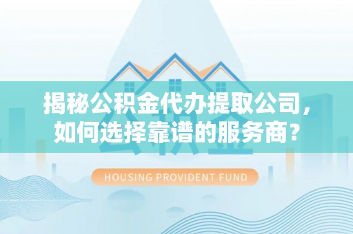 双柏揭秘公积金代办提取公司，如何选择靠谱的服务商？