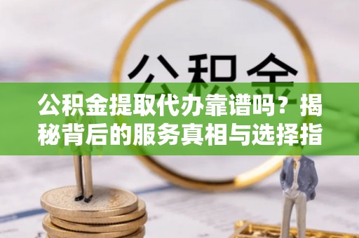 双柏公积金提取代办靠谱吗？揭秘背后的服务真相与选择指南