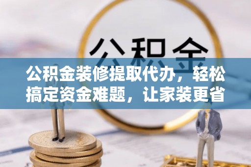双柏公积金装修提取代办，轻松搞定资金难题，让家装更省心