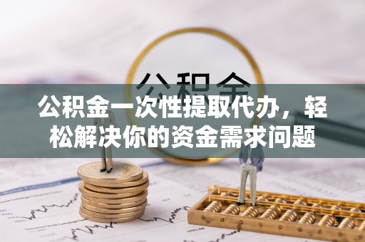 双柏公积金一次性提取代办，轻松解决你的资金需求问题