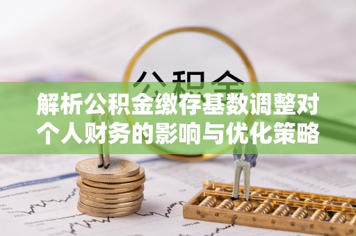 双柏解析公积金缴存基数调整对个人财务的影响与优化策略
