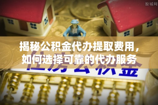 双柏揭秘公积金代办提取费用，如何选择可靠的代办服务
