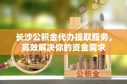 双柏长沙公积金代办提取服务，高效解决你的资金需求