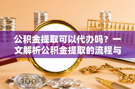 双柏公积金提取可以代办吗？一文解析公积金提取的流程与注意事项