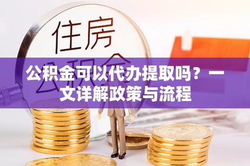 双柏公积金可以代办提取吗？一文详解政策与流程