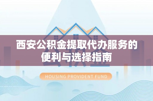 双柏西安公积金提取代办服务的便利与选择指南