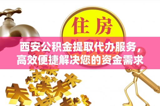 双柏西安公积金提取代办服务，高效便捷解决您的资金需求