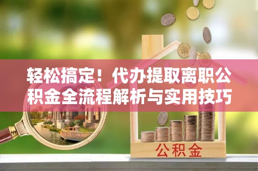 双柏轻松搞定！代办提取离职公积金全流程解析与实用技巧