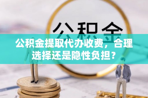 双柏公积金提取代办收费，合理选择还是隐性负担？