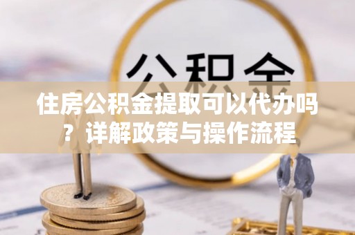 双柏住房公积金提取可以代办吗？详解政策与操作流程