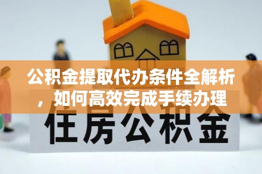 双柏公积金提取代办条件全解析，如何高效完成手续办理