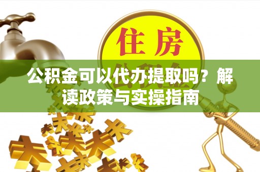 双柏公积金可以代办提取吗？解读政策与实操指南