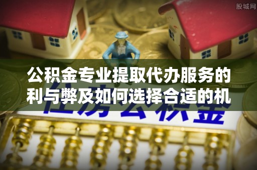 双柏公积金专业提取代办服务的利与弊及如何选择合适的机构
