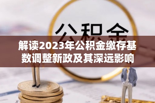 双柏解读2023年公积金缴存基数调整新政及其深远影响