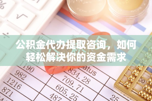 双柏公积金代办提取咨询，如何轻松解决你的资金需求