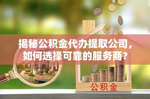 双柏揭秘公积金代办提取公司，如何选择可靠的服务商？