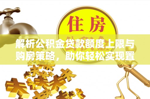 双柏解析公积金贷款额度上限与购房策略，助你轻松实现置业梦想