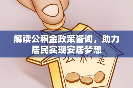 双柏解读公积金政策咨询，助力居民实现安居梦想