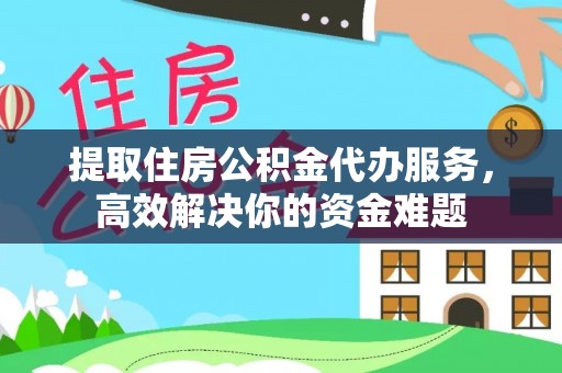 双柏提取住房公积金代办服务，高效解决你的资金难题