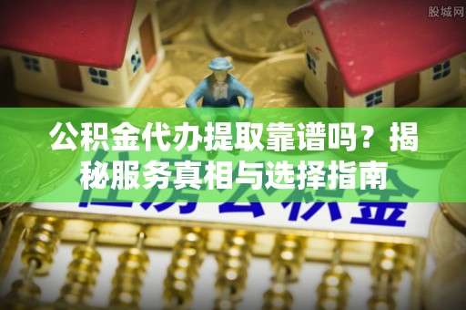 双柏公积金代办提取靠谱吗？揭秘服务真相与选择指南