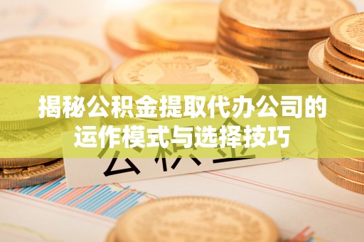 双柏揭秘公积金提取代办公司的运作模式与选择技巧