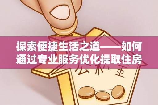 双柏探索便捷生活之道——如何通过专业服务优化提取住房公积金代办体验