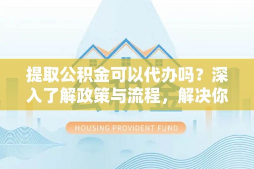 双柏提取公积金可以代办吗？深入了解政策与流程，解决你的疑问