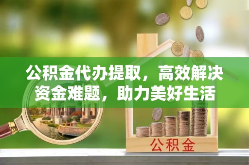 双柏公积金代办提取，高效解决资金难题，助力美好生活
