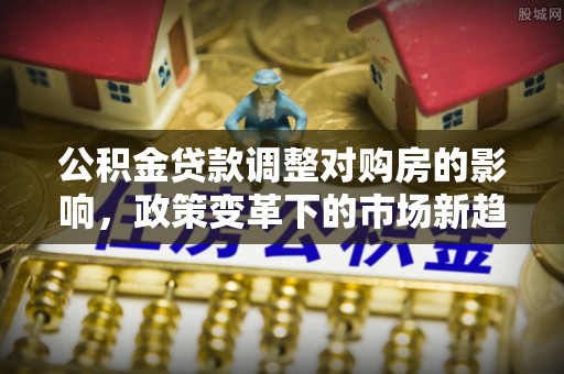 双柏公积金贷款调整对购房的影响，政策变革下的市场新趋势