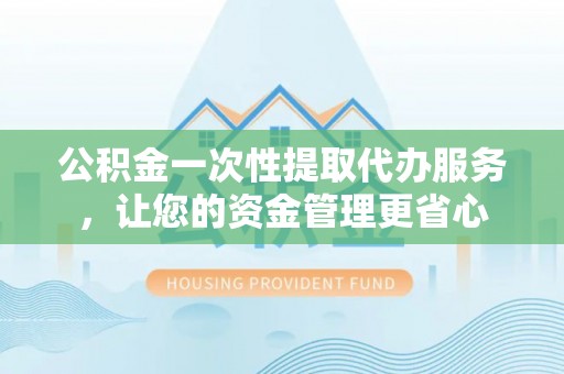 双柏公积金一次性提取代办服务，让您的资金管理更省心