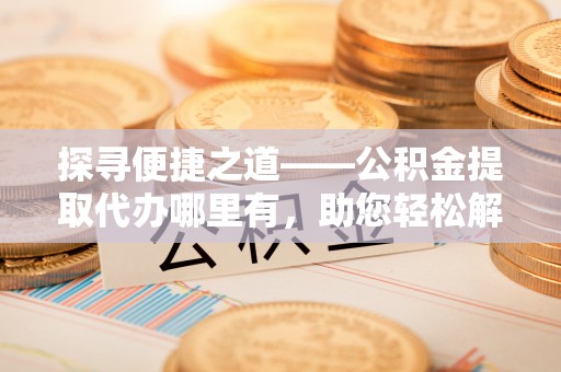 双柏探寻便捷之道——公积金提取代办哪里有，助您轻松解决资金难题