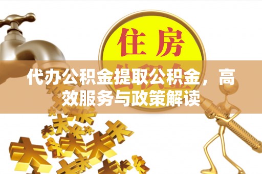 双柏代办公积金提取公积金，高效服务与政策解读