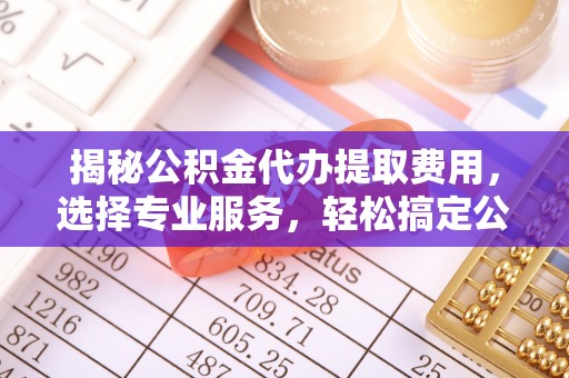 双柏揭秘公积金代办提取费用，选择专业服务，轻松搞定公积金提取
